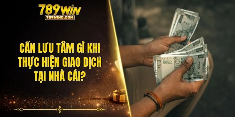 Cần lưu tâm gì khi thực hiện giao dịch tại nhà cái?